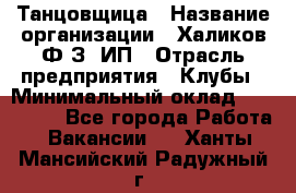 Танцовщица › Название организации ­ Халиков Ф.З, ИП › Отрасль предприятия ­ Клубы › Минимальный оклад ­ 100 000 - Все города Работа » Вакансии   . Ханты-Мансийский,Радужный г.